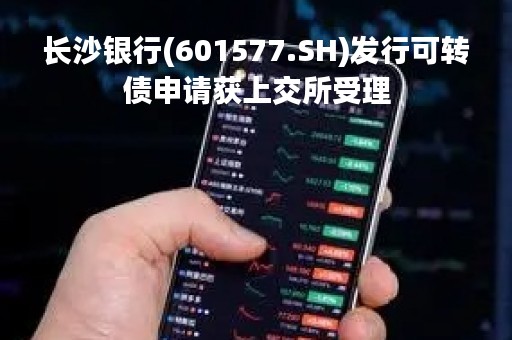 长沙银行(601577.SH)发行可转债申请获上交所受理