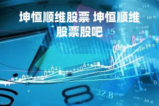 坤恒顺维股票 坤恒顺维股票股吧