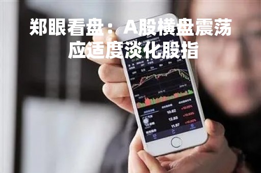 郑眼看盘：A股横盘震荡 应适度淡化股指