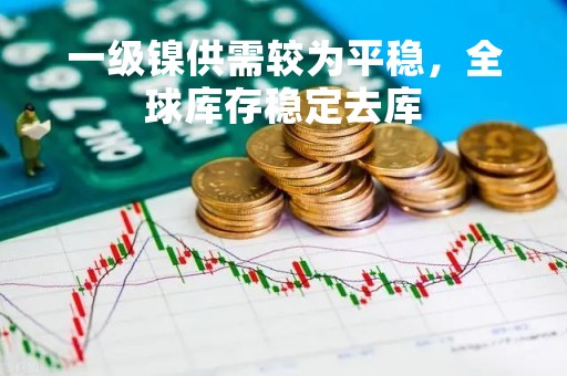 一级镍供需较为平稳，全球库存稳定去库