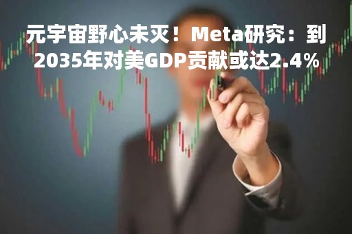 元宇宙野心未灭！Meta研究：到2035年对美GDP贡献或达2.4%