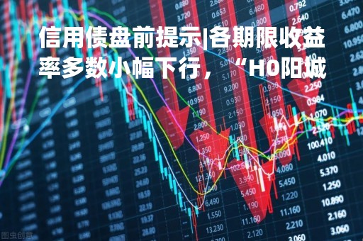 信用债盘前提示|各期限收益率多数小幅下行，“H0阳城01”涨幅53.58%