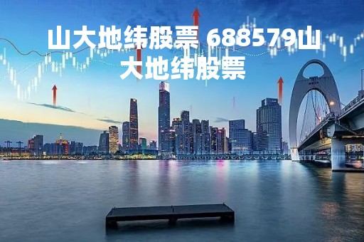 山大地纬股票 688579山大地纬股票
