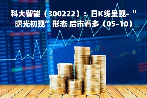 科大智能（300222）：日K线呈现-“曙光初现”形态 后市看多（05-10）