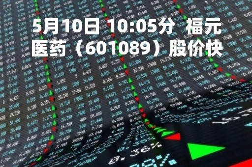 5月10日 10:05分  福元医药（601089）股价快速拉升