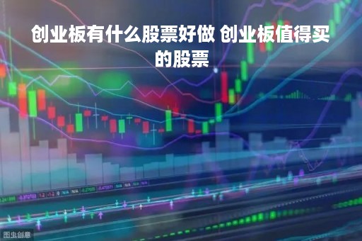 创业板有什么股票好做 创业板值得买的股票
