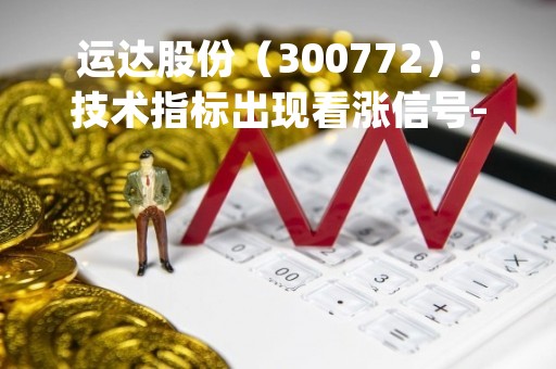 运达股份（300772）：技术指标出现看涨信号-KDJ 低位金叉（05-10）