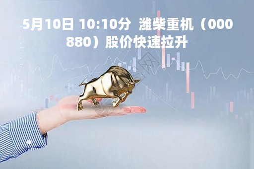 5月10日 10:10分  潍柴重机（000880）股价快速拉升