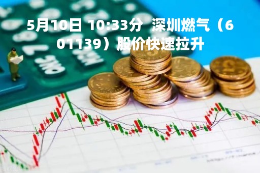 5月10日 10:33分  深圳燃气（601139）股价快速拉升