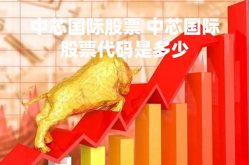 中芯国际股票 中芯国际股票代码是多少