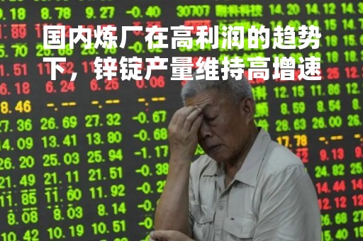 国内炼厂在高利润的趋势下，锌锭产量维持高增速
