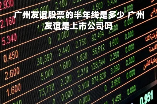 广州友谊股票的半年线是多少 广州友谊是上市公司吗