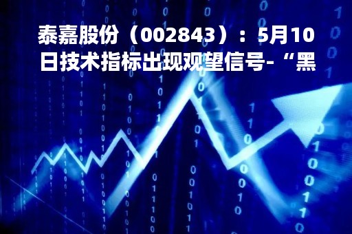 泰嘉股份（002843）：5月10日技术指标出现观望信号-“黑三兵”