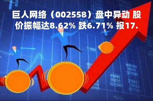 巨人网络（002558）盘中异动 股价振幅达8.62% 跌6.71% 报17.54元（05-10）