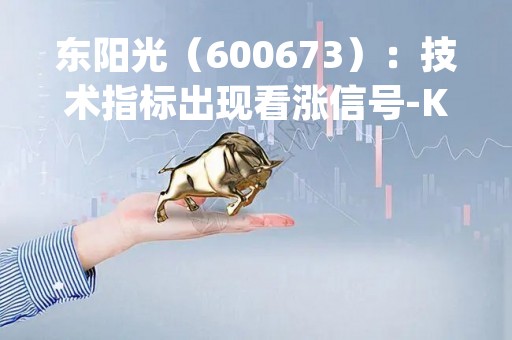 东阳光（600673）：技术指标出现看涨信号-KDJ 低位金叉（05-10）