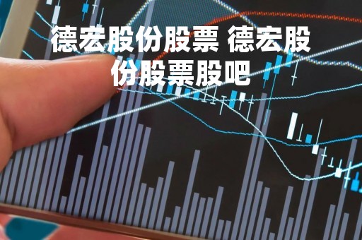 德宏股份股票 德宏股份股票股吧