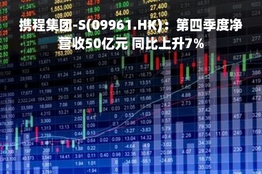 携程集团-S(09961.HK):第四季度净营收50亿元 同比上升7%