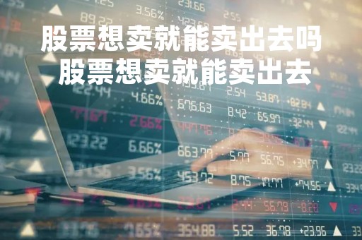 股票想卖就能卖出去吗 股票想卖就能卖出去吗