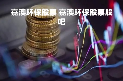 嘉澳环保股票 嘉澳环保股票股吧