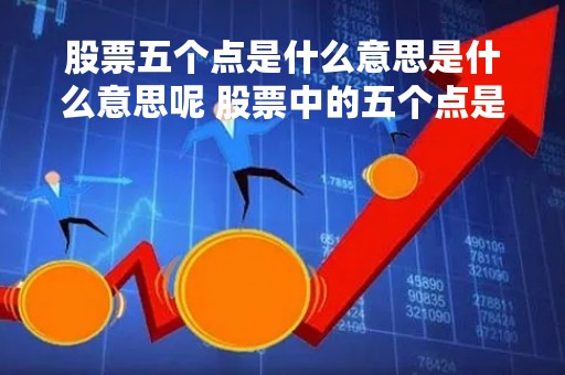 股票五个点是什么意思是什么意思呢 股票中的五个点是多少