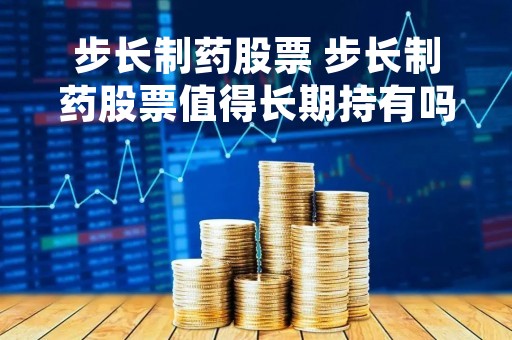 步长制药股票 步长制药股票值得长期持有吗