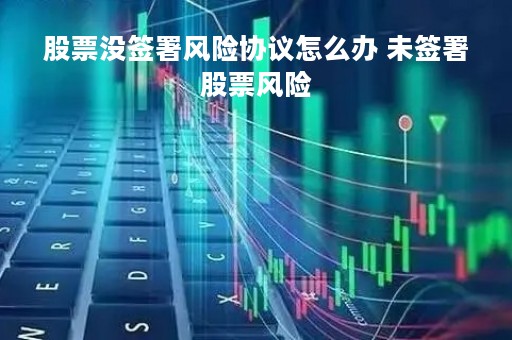 股票没签署风险协议怎么办 未签署股票风险