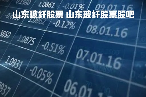 山东玻纤股票 山东玻纤股票股吧