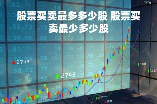 股票买卖最多多少股 股票买卖最少多少股