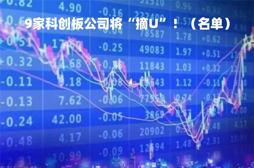 9家科创板公司将“摘U”！（名单）