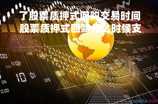 了股票质押式回购交易时间 股票质押式回购什么时候支付利息