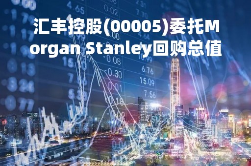 汇丰控股(00005)委托Morgan Stanley回购总值最多20亿的普通股
